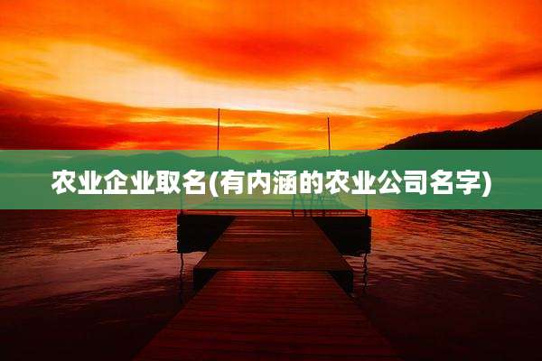 农业企业取名(有内涵的农业公司名字)
