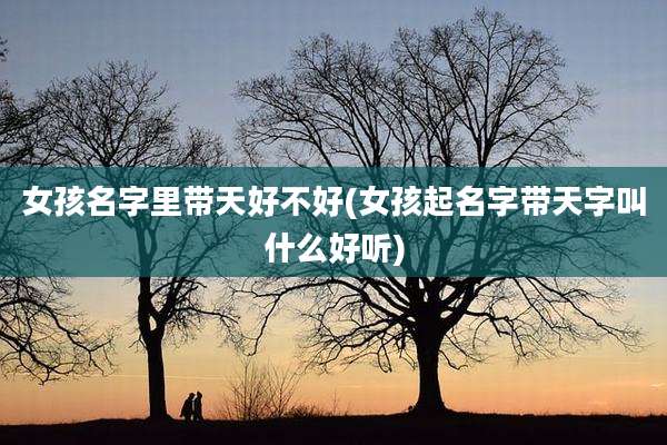 女孩名字里带天好不好(女孩起名字带天字叫什么好听)