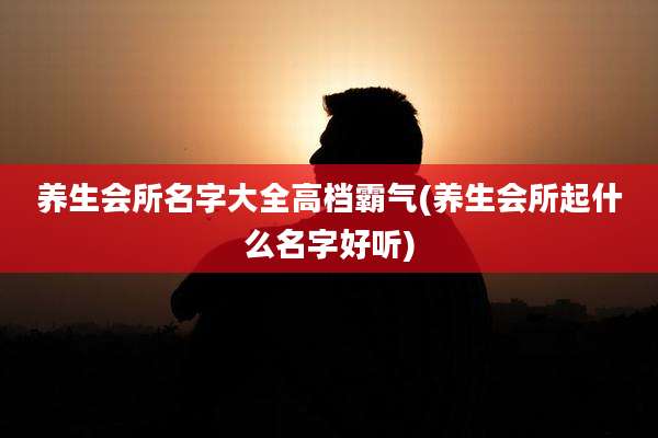 养生会所名字大全高档霸气(养生会所起什么名字好听)