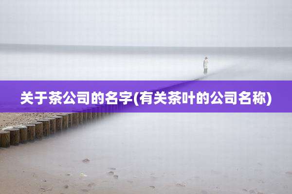 关于茶公司的名字(有关茶叶的公司名称)