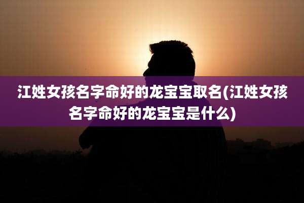 江姓女孩名字命好的龙宝宝取名(江姓女孩名字命好的龙宝宝是什么)