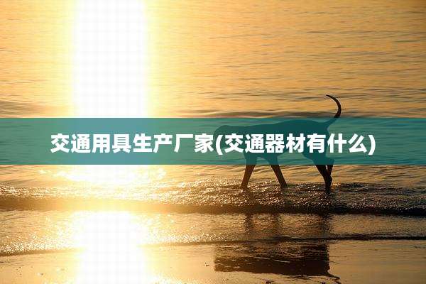 交通用具生产厂家(交通器材有什么)