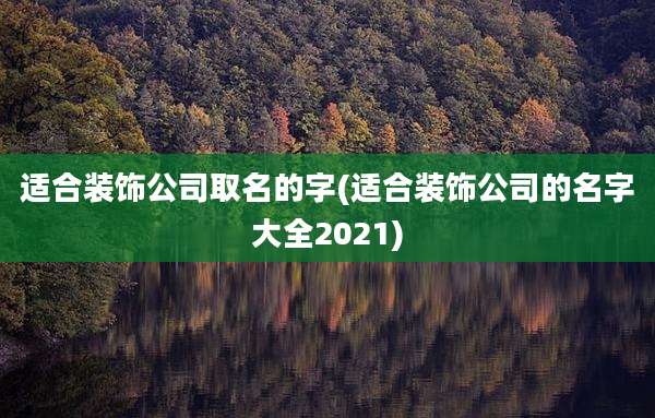 适合装饰公司取名的字(适合装饰公司的名字大全2021)