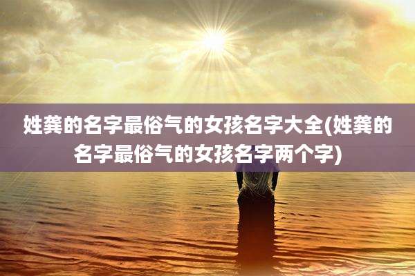 姓龚的名字最俗气的女孩名字大全(姓龚的名字最俗气的女孩名字两个字)
