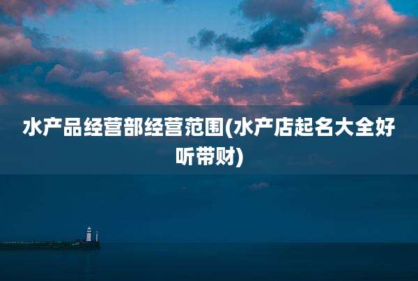 水产品经营部经营范围(水产店起名大全好听带财)