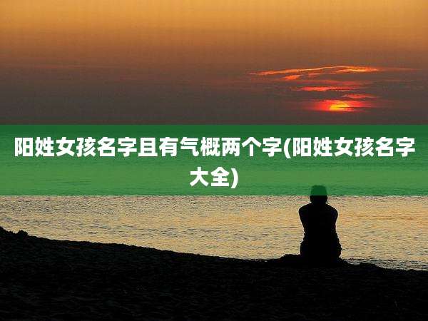 阳姓女孩名字且有气概两个字(阳姓女孩名字大全)