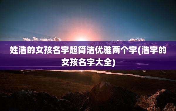 姓浩的女孩名字超简洁优雅两个字(浩字的女孩名字大全)