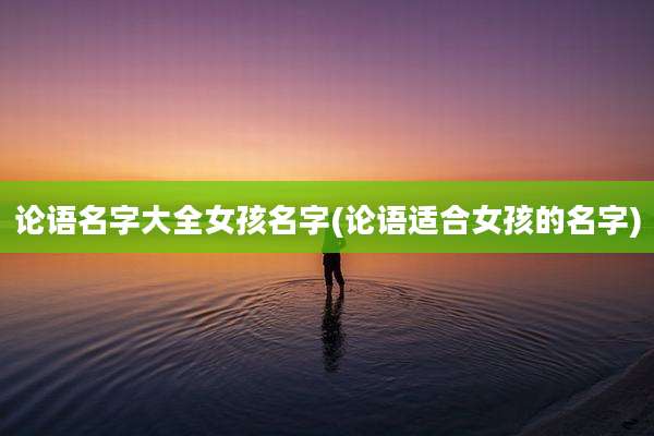 论语名字大全女孩名字(论语适合女孩的名字)