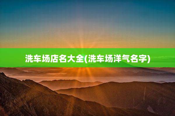 洗车场店名大全(洗车场洋气名字)