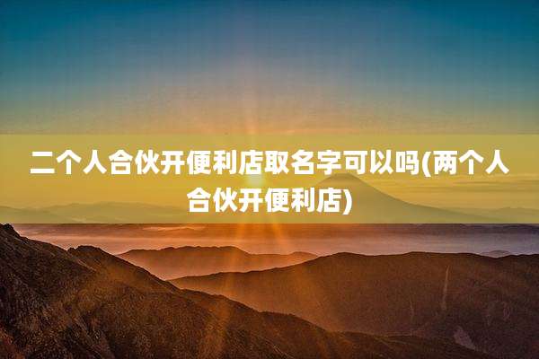 二个人合伙开便利店取名字可以吗(两个人合伙开便利店)