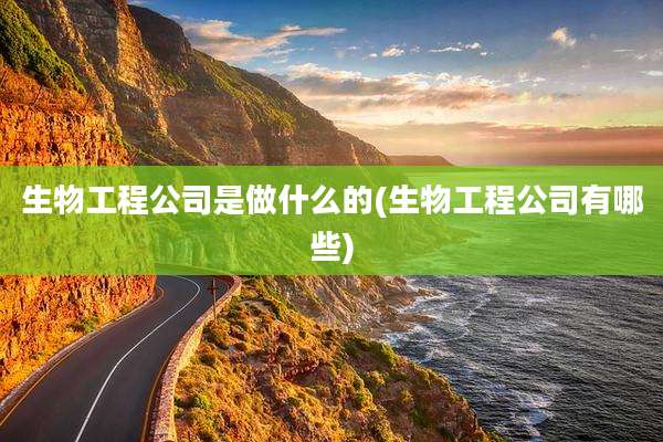 生物工程公司是做什么的(生物工程公司有哪些)