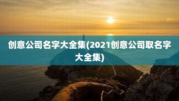 创意公司名字大全集(2021创意公司取名字大全集)