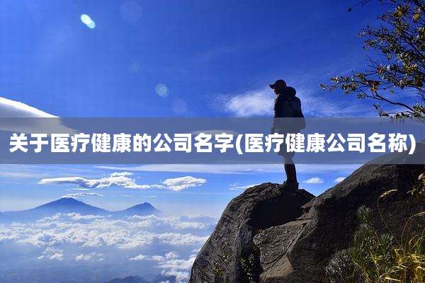 关于医疗健康的公司名字(医疗健康公司名称)