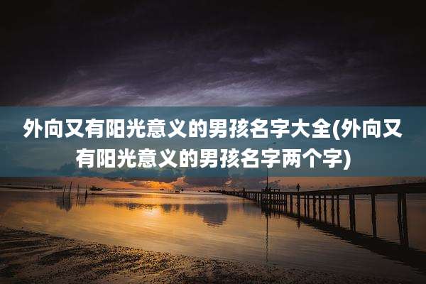 外向又有阳光意义的男孩名字大全(外向又有阳光意义的男孩名字两个字)