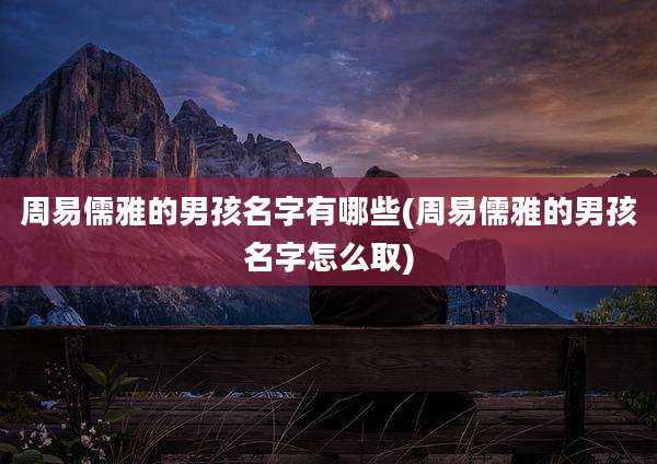 周易儒雅的男孩名字有哪些(周易儒雅的男孩名字怎么取)