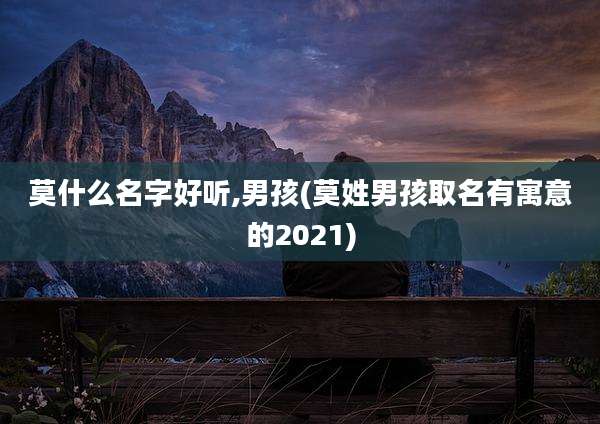 莫什么名字好听,男孩(莫姓男孩取名有寓意的2021)