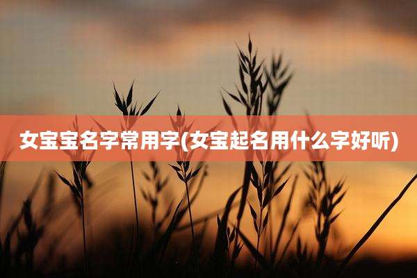 女宝宝名字常用字(女宝起名用什么字好听)