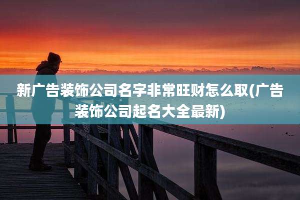 新广告装饰公司名字非常旺财怎么取(广告装饰公司起名大全最新)