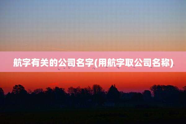 航字有关的公司名字(用航字取公司名称)