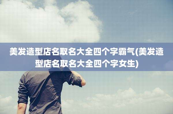 美发造型店名取名大全四个字霸气(美发造型店名取名大全四个字女生)