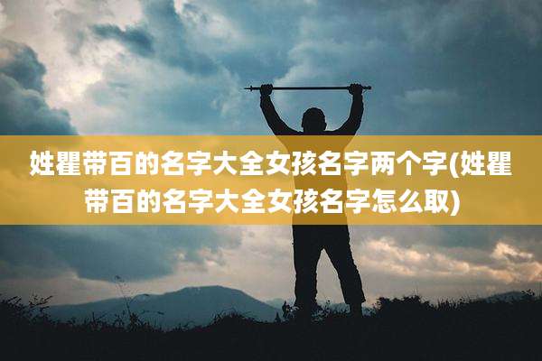 姓瞿带百的名字大全女孩名字两个字(姓瞿带百的名字大全女孩名字怎么取)