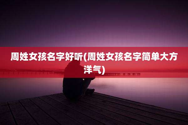 周姓女孩名字好听(周姓女孩名字简单大方洋气)