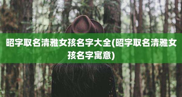 昭字取名清雅女孩名字大全(昭字取名清雅女孩名字寓意)