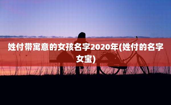姓付带寓意的女孩名字2020年(姓付的名字女宝)