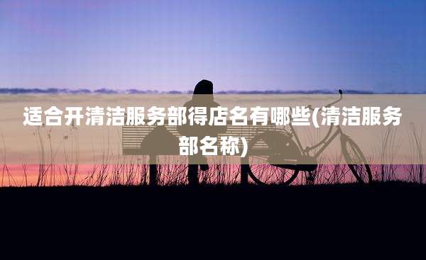 适合开清洁服务部得店名有哪些(清洁服务部名称)