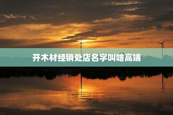 开木材经销处店名字叫啥高端