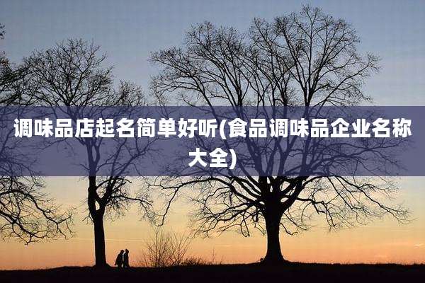 调味品店起名简单好听(食品调味品企业名称大全)