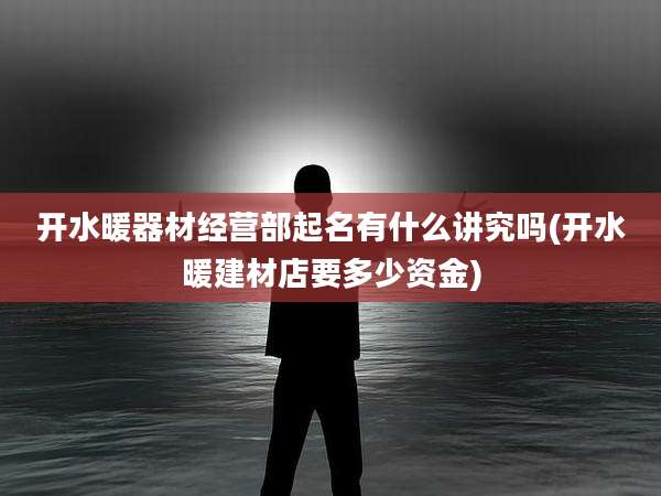 开水暖器材经营部起名有什么讲究吗(开水暖建材店要多少资金)