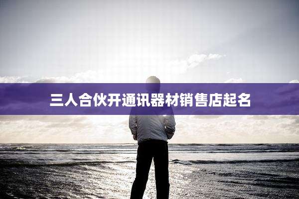 三人合伙开通讯器材销售店起名