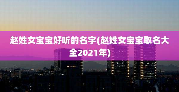 赵姓女宝宝好听的名字(赵姓女宝宝取名大全2021年)