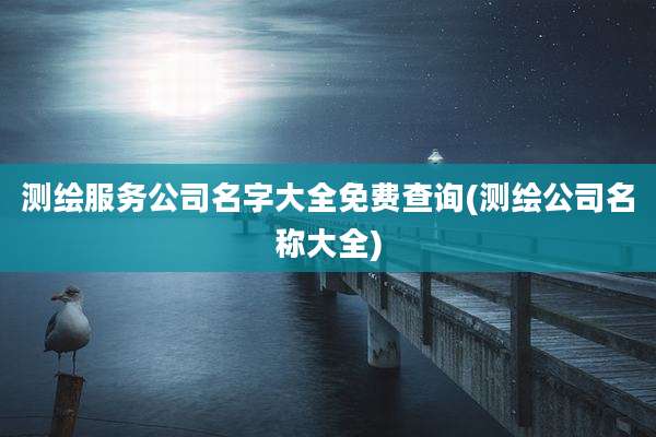 测绘服务公司名字大全免费查询(测绘公司名称大全)