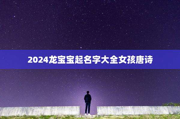2024龙宝宝起名字大全女孩唐诗