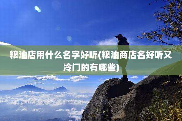 粮油店用什么名字好听(粮油商店名好听又冷门的有哪些)