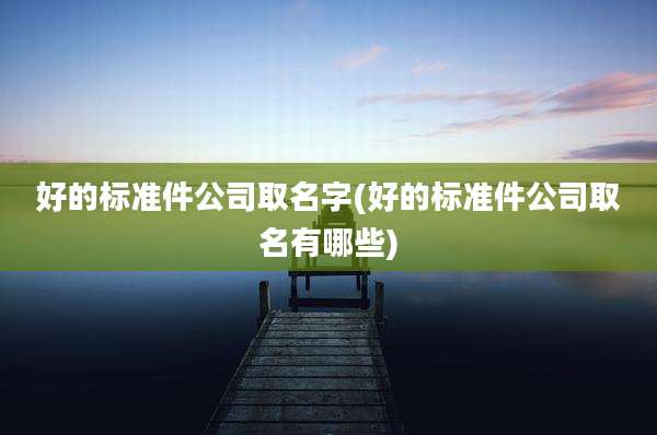 好的标准件公司取名字(好的标准件公司取名有哪些)