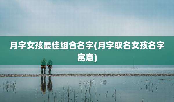 月字女孩最佳组合名字(月字取名女孩名字寓意)