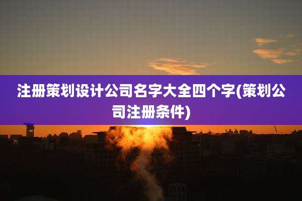 注册策划设计公司名字大全四个字(策划公司注册条件)