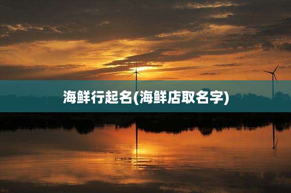 海鲜行起名(海鲜店取名字)