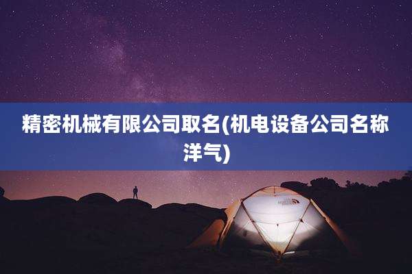 精密机械有限公司取名(机电设备公司名称洋气)