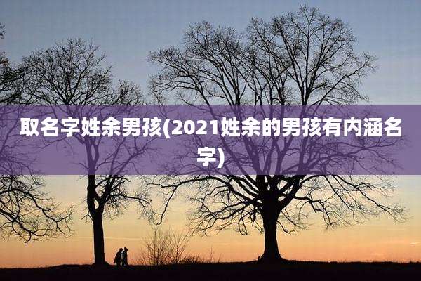 取名字姓余男孩(2021姓余的男孩有内涵名字)