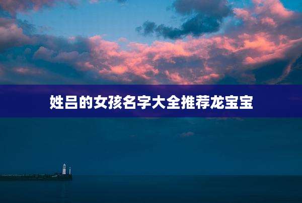 姓吕的女孩名字大全推荐龙宝宝