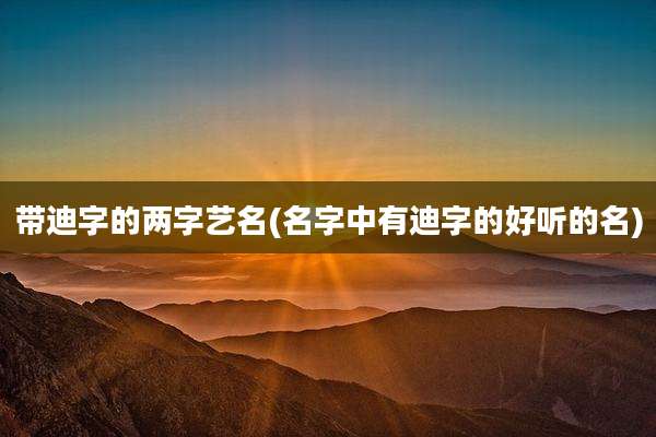 带迪字的两字艺名(名字中有迪字的好听的名)