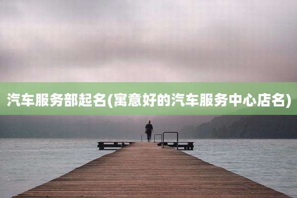 汽车服务部起名(寓意好的汽车服务中心店名)