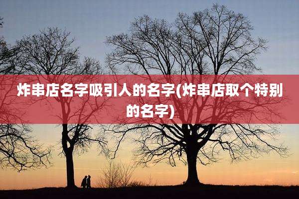 炸串店名字吸引人的名字(炸串店取个特别的名字)