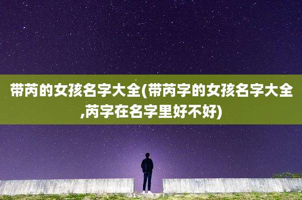 带芮的女孩名字大全(带芮字的女孩名字大全,芮字在名字里好不好)