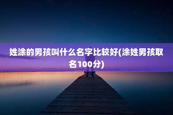 姓涂的男孩叫什么名字比较好(涂姓男孩取名100分)
