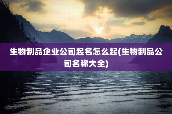 生物制品企业公司起名怎么起(生物制品公司名称大全)